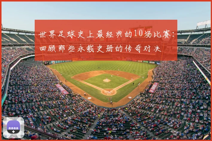 世界足球史上最经典的10场比赛：回顾那些永载史册的传奇对决