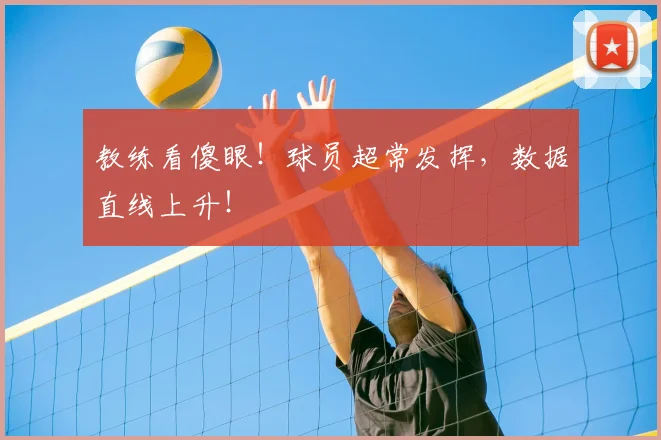 教练看傻眼!球员超常发挥,数据直线上升!