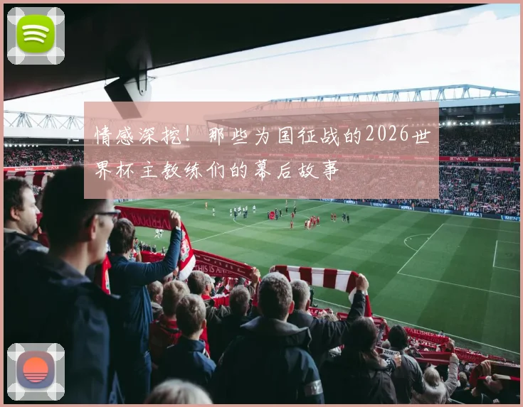 情感深挖!那些为国征战的2026世界杯主教练们的幕后故事