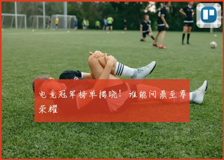 电竞冠军榜单揭晓!谁能问鼎至尊荣耀