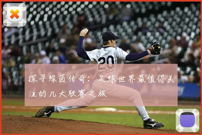 探寻绿茵传奇：足球世界最值得关注的几大联赛之旅