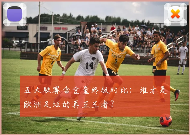 五大联赛含金量终极对比:谁才是欧洲足坛的真正王者?