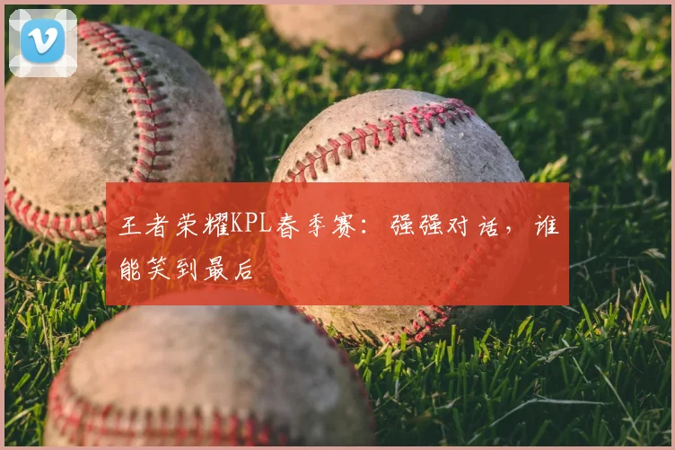 王者荣耀KPL春季赛：强强对话，谁能笑到最后