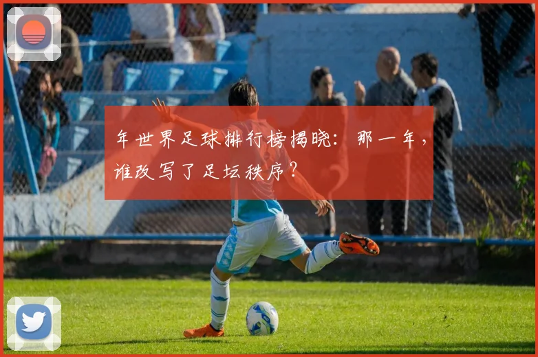 年世界足球排行榜揭晓:那一年,谁改写了足坛秩序?