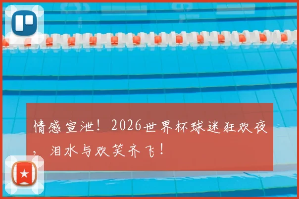 情感宣泄!2026世界杯球迷狂欢夜,泪水与欢笑齐飞!