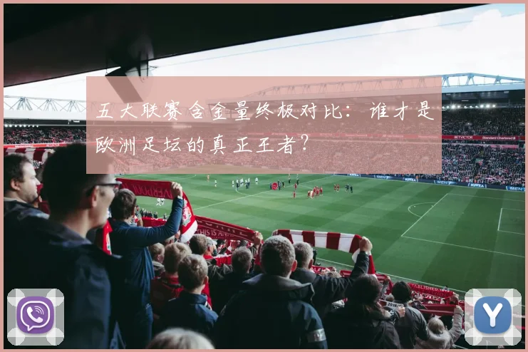 五大联赛含金量终极对比:谁才是欧洲足坛的真正王者?