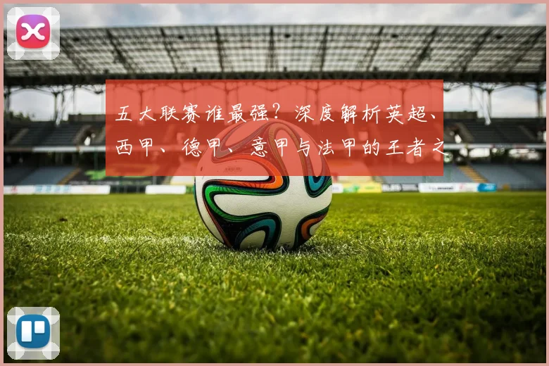 五大联赛谁最强?深度解析英超、西甲、德甲、意甲与法甲的王者之争