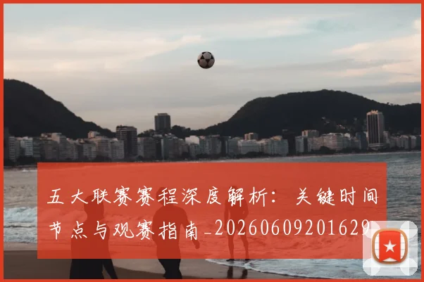 五大联赛赛程深度解析：关键时间节点与观赛指南_20260609201629