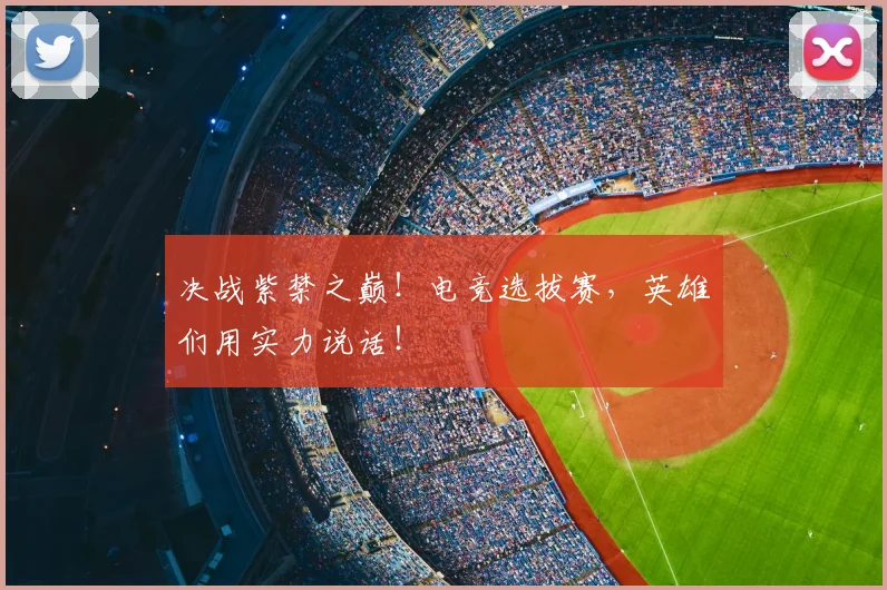 决战紫禁之巅!电竞选拔赛,英雄们用实力说话!