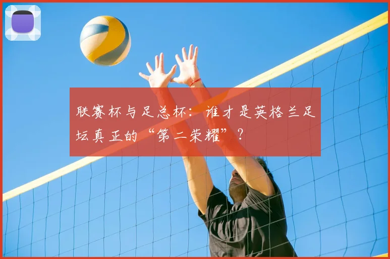 联赛杯与足总杯:谁才是英格兰足坛真正的“第二荣耀”?