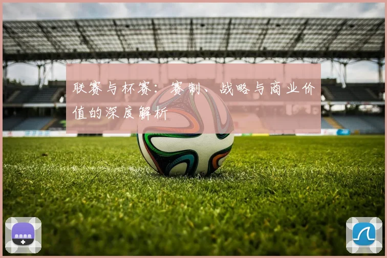 联赛与杯赛：赛制、战略与商业价值的深度解析