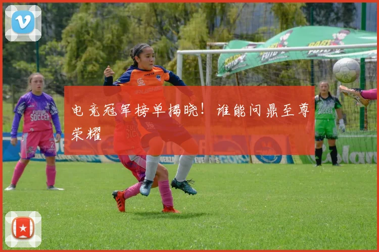 电竞冠军榜单揭晓!谁能问鼎至尊荣耀