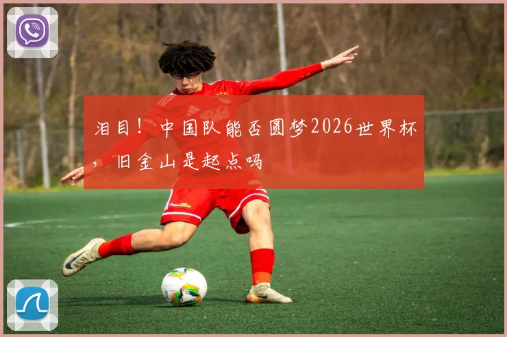 泪目!中国队能否圆梦2026世界杯,旧金山是起点吗