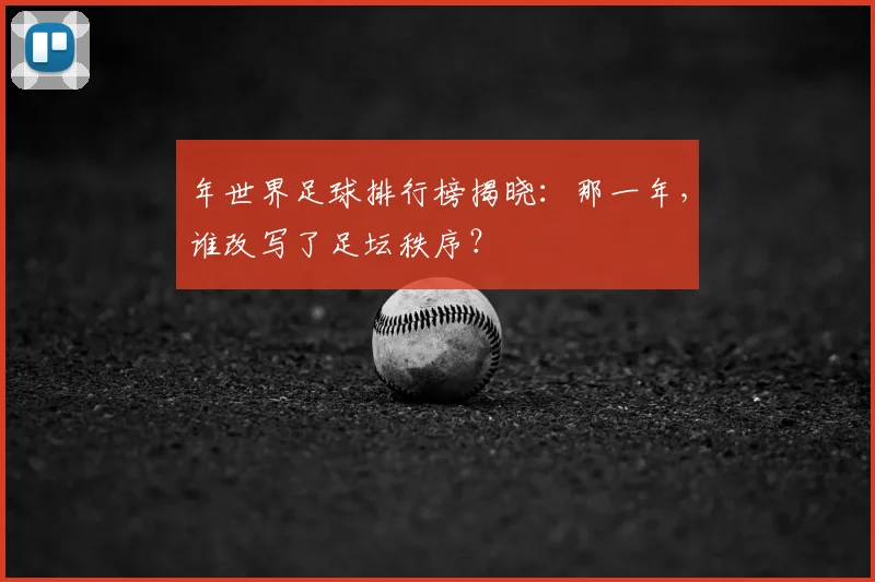 年世界足球排行榜揭晓：那一年，谁改写了足坛秩序？