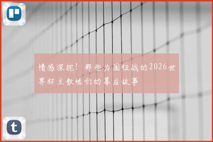 情感深挖！那些为国征战的2026世界杯主教练们的幕后故事
