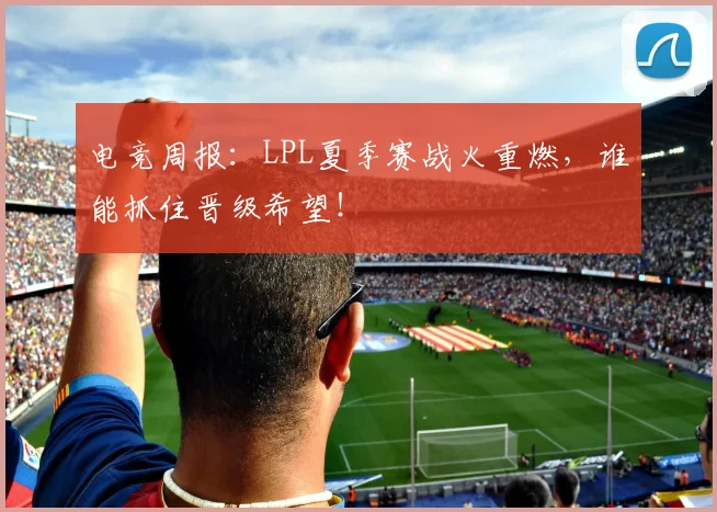 电竞周报:LPL夏季赛战火重燃,谁能抓住晋级希望!