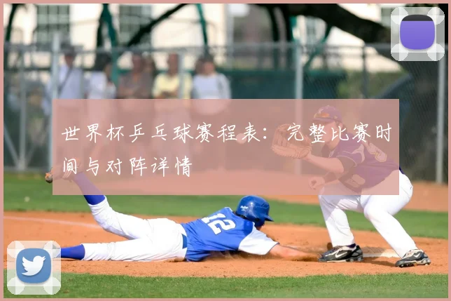 世界杯乒乓球赛程表：完整比赛时间与对阵详情