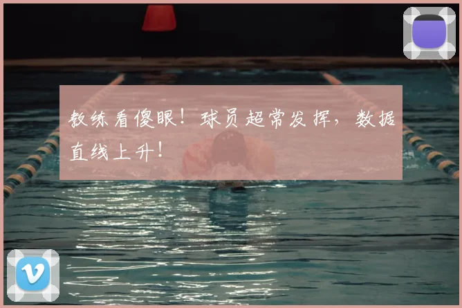 教练看傻眼!球员超常发挥,数据直线上升!