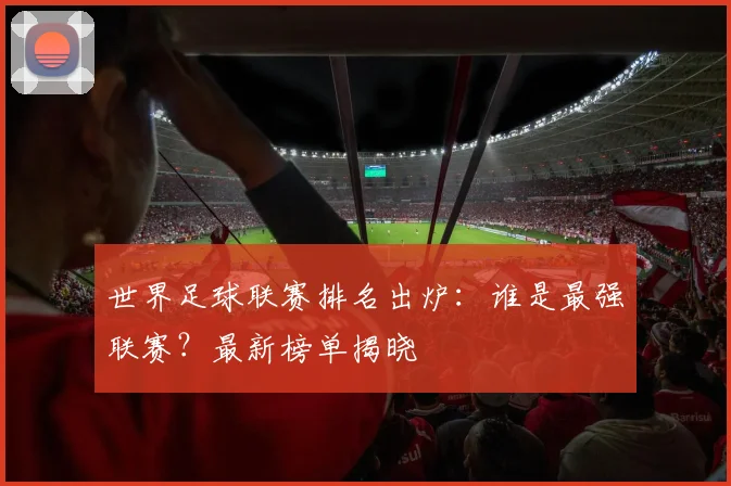 世界足球联赛排名出炉：谁是最强联赛？最新榜单揭晓