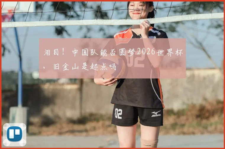 泪目!中国队能否圆梦2026世界杯,旧金山是起点吗
