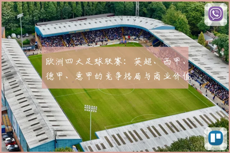 欧洲四大足球联赛：英超、西甲、德甲、意甲的竞争格局与商业价值分析