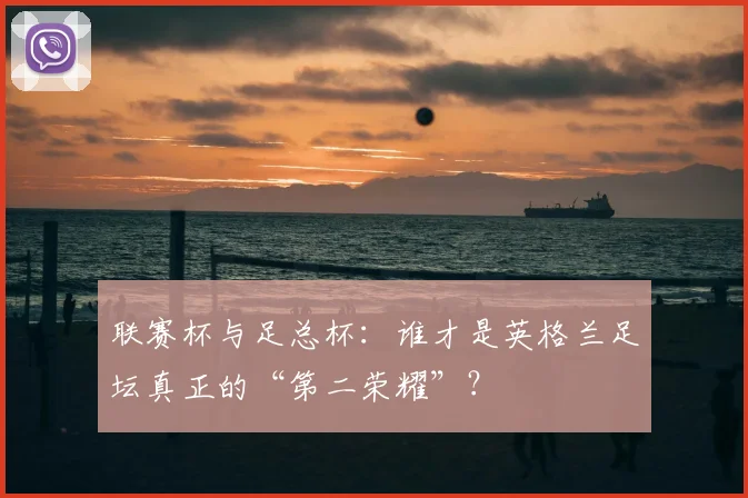 联赛杯与足总杯：谁才是英格兰足坛真正的“第二荣耀”？
