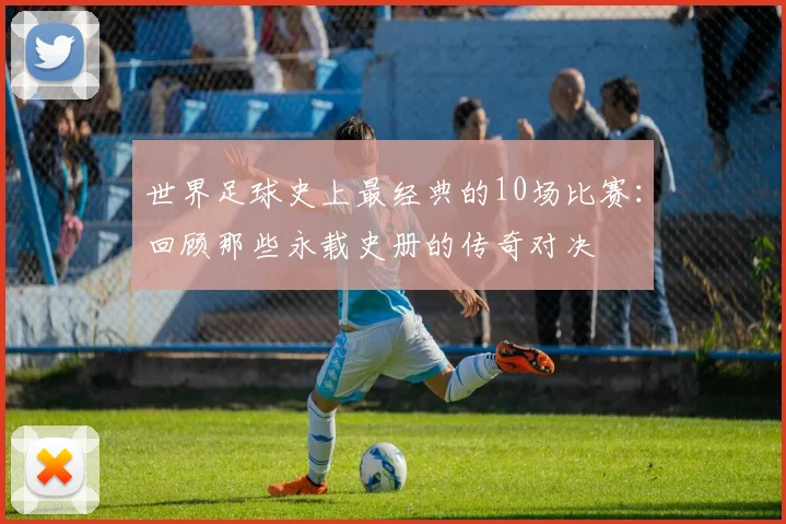世界足球史上最经典的10场比赛：回顾那些永载史册的传奇对决