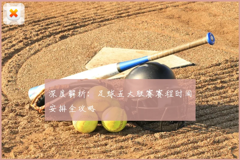 深度解析：足球五大联赛赛程时间安排全攻略