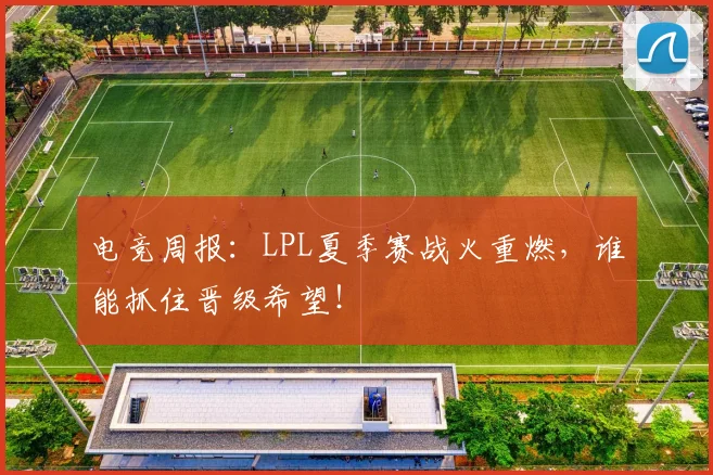 电竞周报:LPL夏季赛战火重燃,谁能抓住晋级希望!