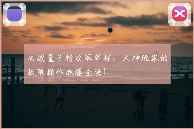 决战量子特攻冠军杯,大神玩家的极限操作燃爆全场!