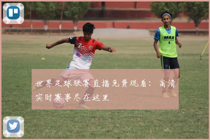 世界足球联赛直播免费观看：高清实时赛事尽在这里